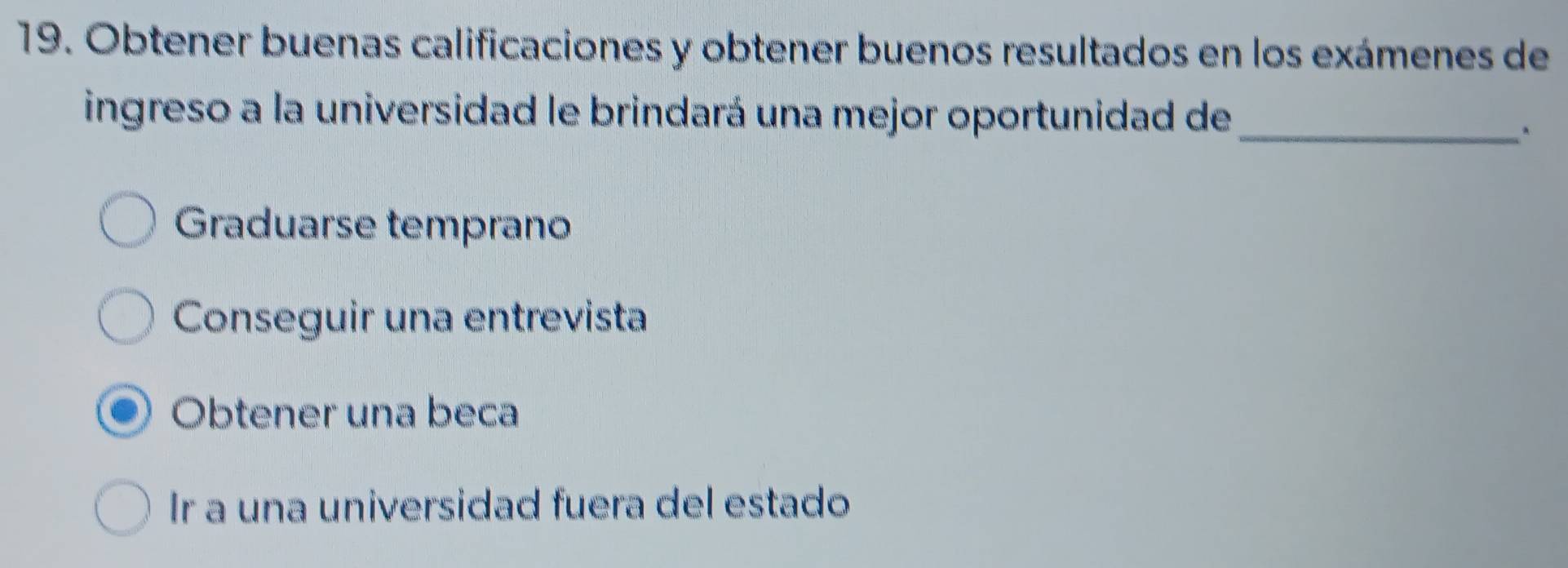 Obtener buenas calificaciones y obtener buenos resultados en los exámenes de
ingreso a la universidad le brindará una mejor oportunidad de_
Graduarse temprano
Conseguir una entrevista
Obtener una beca
Ir a una universidad fuera del estado