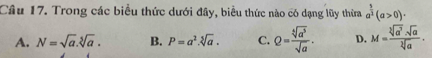 Trong các biểu thức dưới đây, biểu thức nào có dạng lũy thừa a^(frac 5)2(a>0)·
A. N=sqrt(a).sqrt[5](a). B. P=a^2.sqrt[5](a). C. Q= sqrt[4](a^5)/sqrt(a) . D. M= sqrt[3](a^7)· sqrt(a)/sqrt[3](a) .