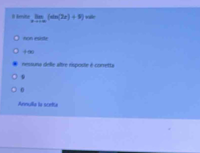 Il limite limlimits _xto +∈fty (sin (2x)+9) vale
non esiste
4∞0
nessuna delle altre risposte é corretta
0
Annulla la scelta