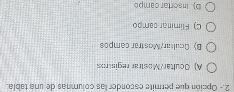2.- Opción que permite esconder las columnas de una tabla.
A) Ocultar/Mostrar registros
B) Ocultar/Mostrar campos
C) Eliminar campo
D) Insertar campo