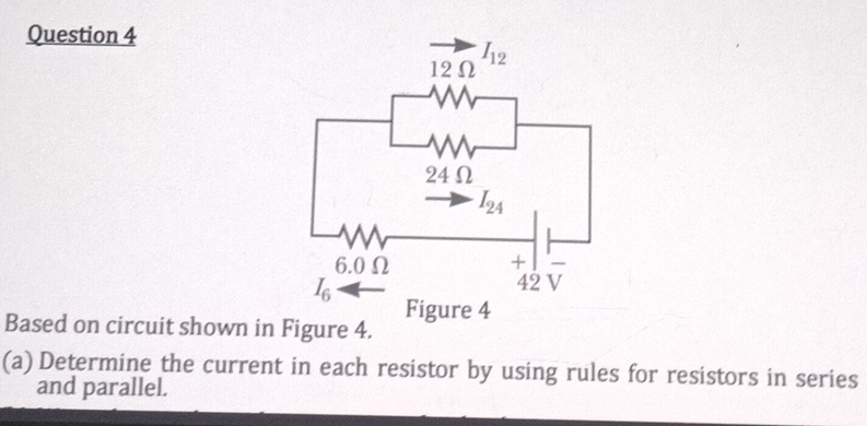 Based on circuit shown in Figure 4.
(a) Determine the current in each resistor by using rules for resistors in series
and parallel.