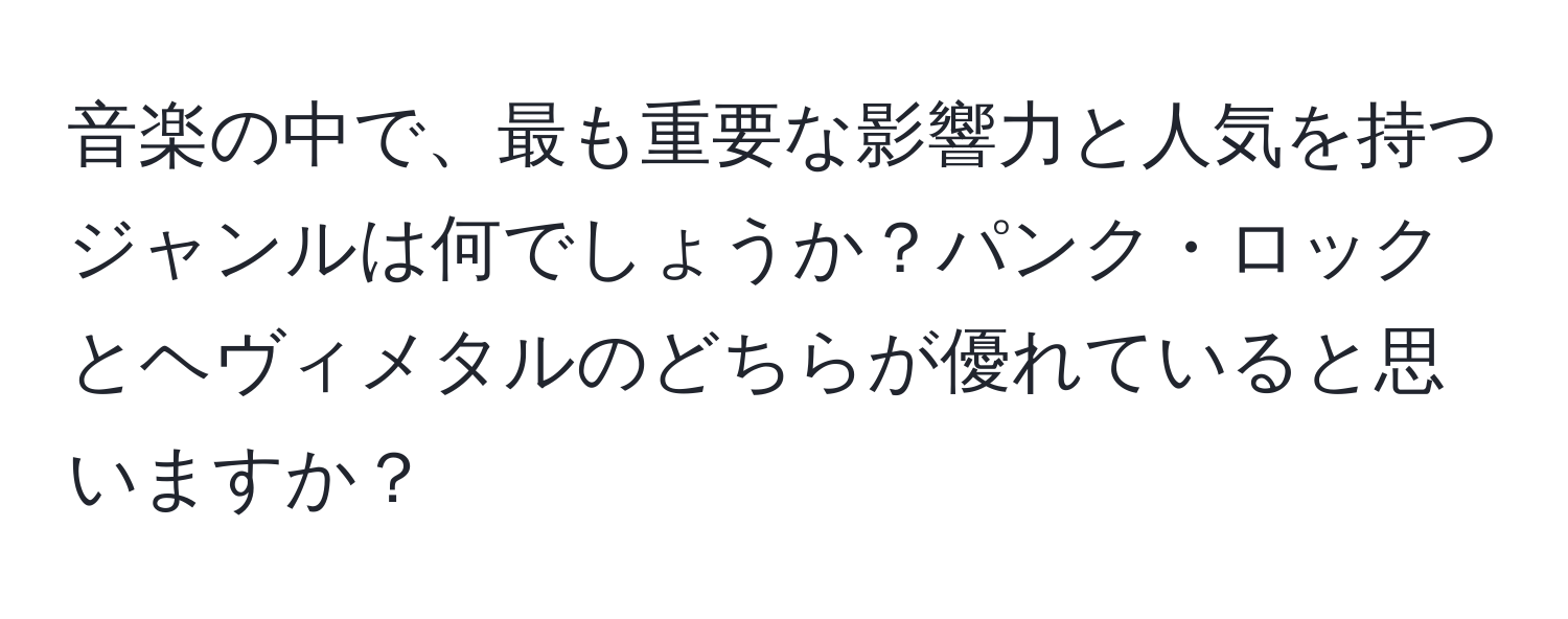 音楽の中で、最も重要な影響力と人気を持つジャンルは何でしょうか？パンク・ロックとヘヴィメタルのどちらが優れていると思いますか？