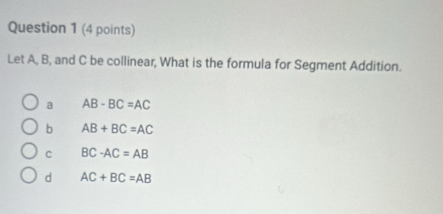 Let A, B, and C be collinear, What is the formula for Segment Addition.
a AB-BC=AC
b AB+BC=AC
C BC-AC=AB
d AC+BC=AB