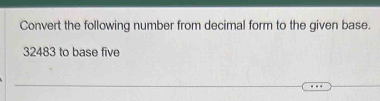 Convert the following number from decimal form to the given base.
32483 to base five