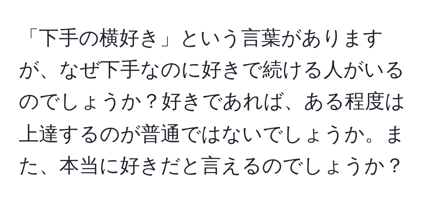 「下手の横好き」という言葉がありますが、なぜ下手なのに好きで続ける人がいるのでしょうか？好きであれば、ある程度は上達するのが普通ではないでしょうか。また、本当に好きだと言えるのでしょうか？