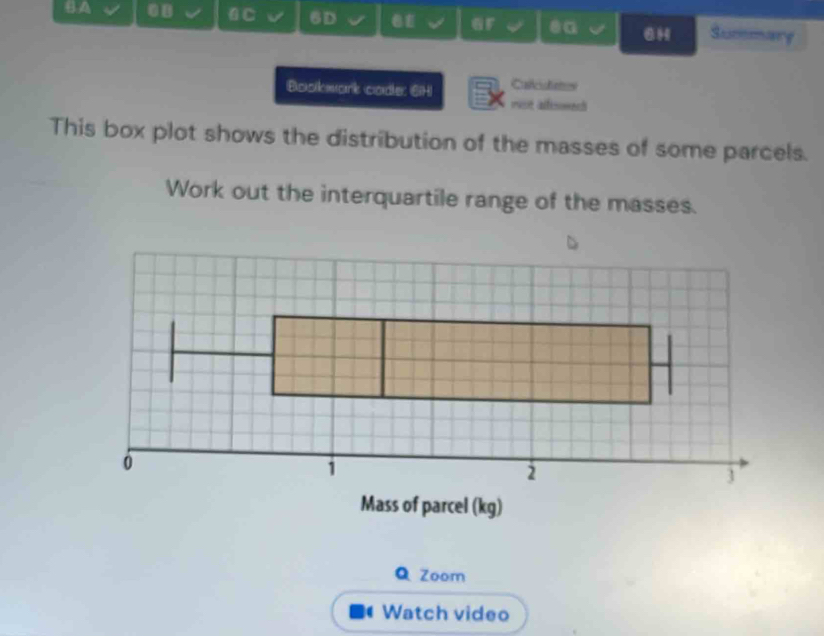 θ A B C 6D €£ GF ea 6H Sunomarg 
Bookwark code: (EH) Callcdistes 
rist afesomech 
This box plot shows the distribution of the masses of some parcels. 
Work out the interquartile range of the masses. 
Q Zoom 
Watch video