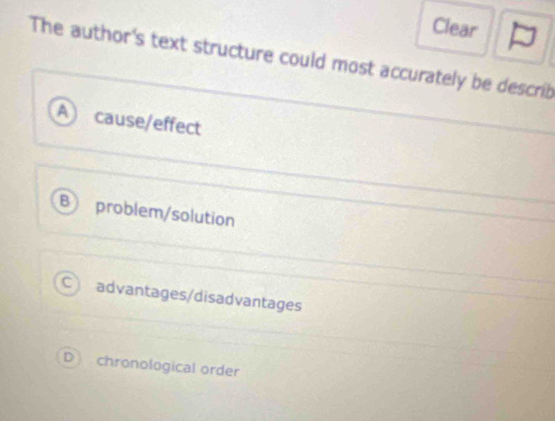 Clear
The author's text structure could most accurately be describ
A cause/effect
B problem/solution
C advantages/disadvantages
D chronological order