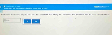 ● a _ 
Word protrians with multak ation and addition or subbraction of whate 
The Marcking fand onfered 1i pixuss for a party, Each piza had 6 slices. Chang ate 7 of the slices. How many slices were left for the rest of the band? 
× 。