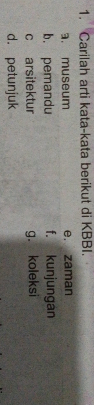Carilah arti kata-kata berikut di KBBI. 
a. museum e. zaman 
b. pemandu f. kunjungan 
c arsitektur g. koleksi 
d. petunjuk