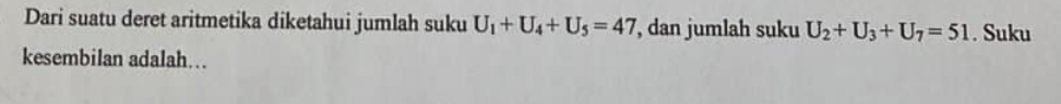 Dari suatu deret aritmetika diketahui jumlah suku U_1+U_4+U_5=47 , dan jumlah suku U_2+U_3+U_7=51. Suku 
kesembilan adalah…..