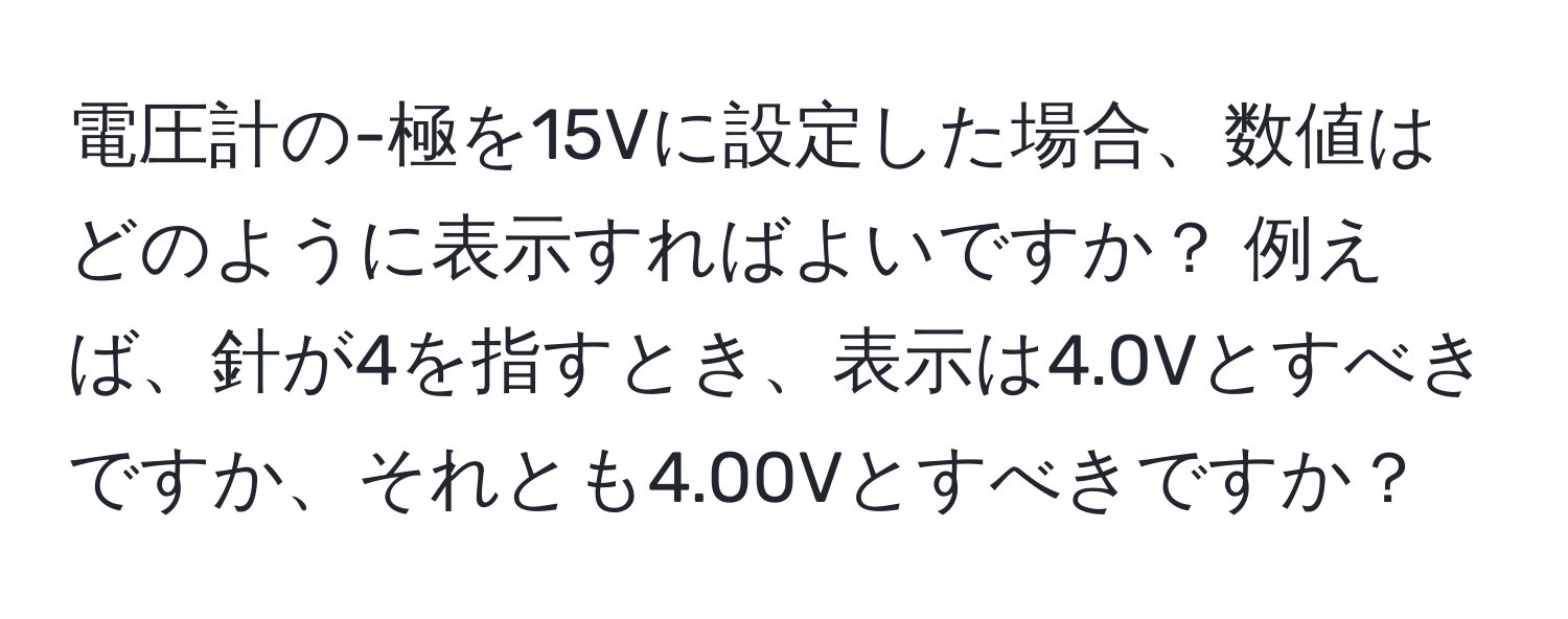 電圧計の-極を15Vに設定した場合、数値はどのように表示すればよいですか？ 例えば、針が4を指すとき、表示は4.0Vとすべきですか、それとも4.00Vとすべきですか？