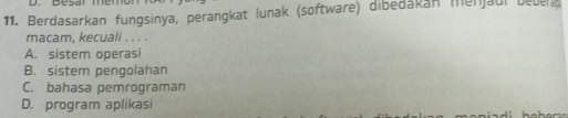 Berdasarkan fungsinya, perangkat lunak (software) dibedakan menjaur bebera
macam, kecuali . . . .
A. sistem operasi
B. sistem pengolahan
C. bahasa pemrograman
D. program aplikasi