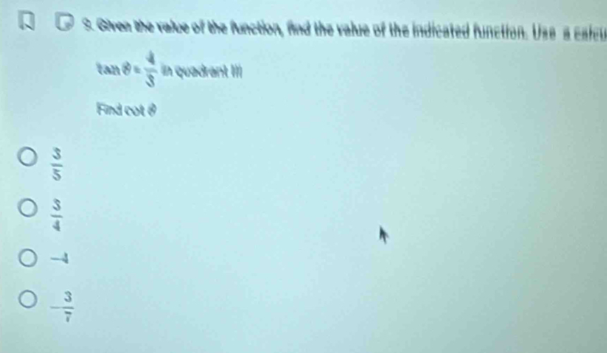 Given the value of the function, find the value of the indicated function. Uss a calcu
tan θ = 4/3  in quadrant III
Find cot θ
 3/5 
 3/4 
-
- 3/7 