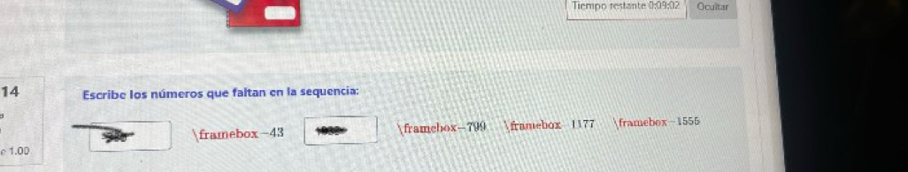 Tiempo restante 0:09:02 Ocultar 
14 Escribe los números que faltan en la sequencia: 
framebox -43 framebox-799 framebox 1177 framebox-1555 
c 1.0D