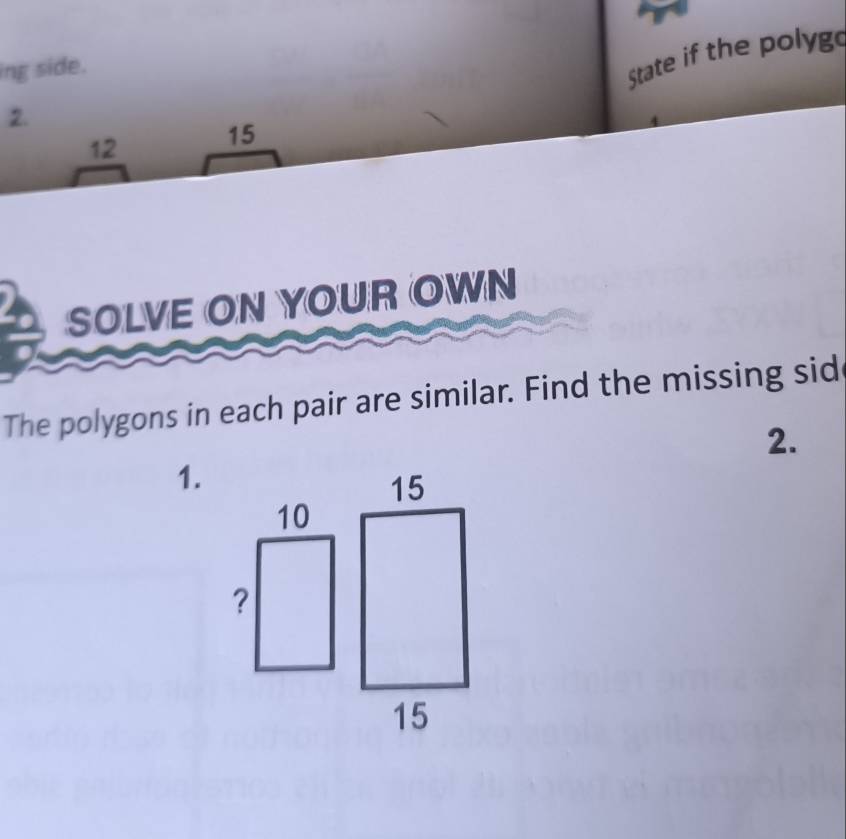 ing side. 
State if the polyge 
2. 
12 15
SOLVE ON YOUR OWN 
The polygons in each pair are similar. Find the missing sid 
2. 
1.