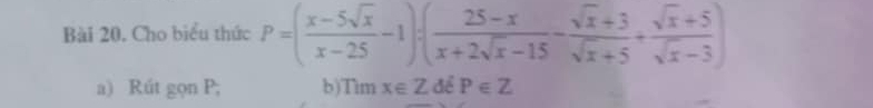 Cho biểu thức P=( (x-5sqrt(x))/x-25 -1):( (25-x)/x+2sqrt(x)-15 - (sqrt(x)+3)/sqrt(x)+5 + (sqrt(x)+5)/sqrt(x)-3 )
a) Rút gọn P; b) Timx∈ Z để P∈ Z