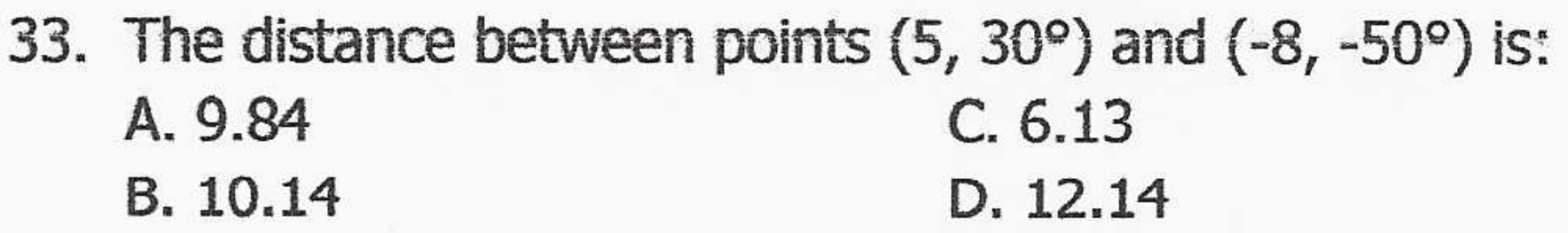 The distance between points (5,30°) and (-8,-50°) is:
A. 9.84 C. 6.13
B. 10.14 D. 12.14