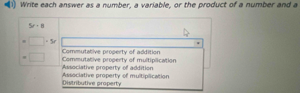 Write each answer as a number, a variable, or the product of a number and a
5r· 8
=□ · 5r
Commutative property of addition
=□ Commutative property of multiplication
Associative property of addition
Associative property of multiplication
Distributive property