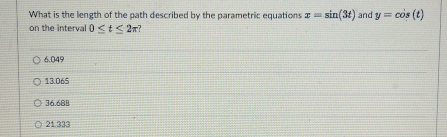 What is the length of the path described by the parametric equations x=sin (3t) and y=cos (t)
on the interval 0≤ t≤ 2π 2
6.049
13.065
36.688
21.333