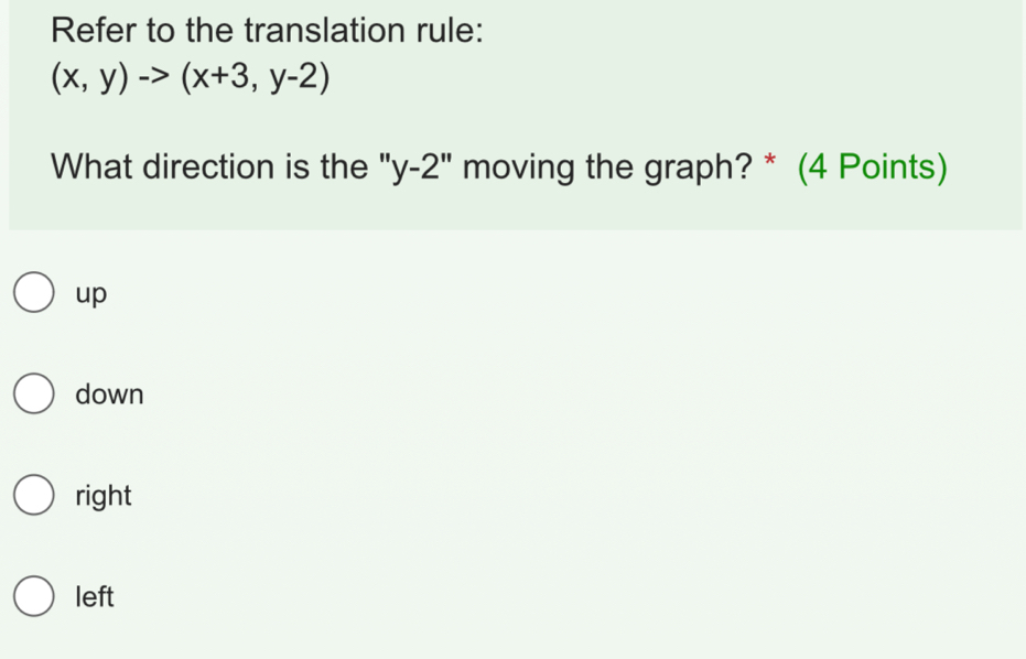 Refer to the translation rule:
(x,y)to (x+3,y-2)
What direction is the "y-2" moving the graph? * (4 Points)
up
down
right
left