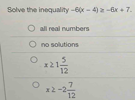 Solve the inequality -6(x-4)≥ -6x+7.
all real numbers
no solutions
x≥ 1 5/12 
x≥ -2 7/12 