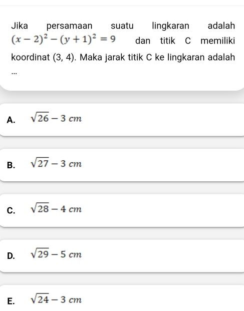 Jika persamaan suatu lingkaran adalah
(x-2)^2-(y+1)^2=9 dan titik C memiliki
koordinat (3,4). Maka jarak titik C ke lingkaran adalah
'''
A. sqrt(26)-3cm
B. sqrt(27)-3cm
C. sqrt(28)-4cm
D. sqrt(29)-5cm
E. sqrt(24)-3cm