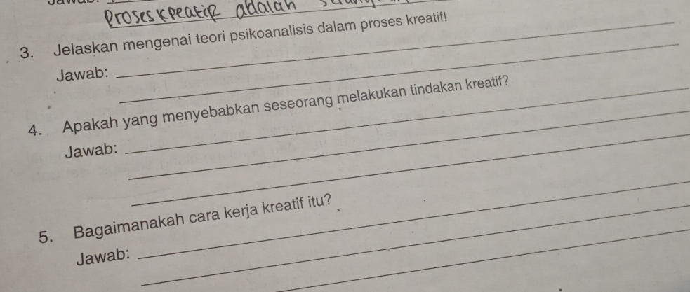 Jelaskan mengenai teori psikoanalisis dalam proses kreatif! 
Jawab: 
_ 
_ 
4. Apakah yang menyebabkan seseorang melakukan tindakan kreatif? 
Jawab: 
5. Bagaimanakah cara kerja kreatif itu? 
Jawab: 
_ 
_