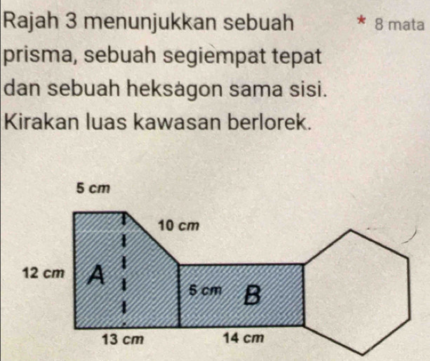 Rajah 3 menunjukkan sebuah 8 mata 
prisma, sebuah segiempat tepat 
dan sebuah heksagon sama sisi. 
Kirakan luas kawasan berlorek.