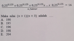  (0,25^(0.125)* 0,25^(0.125)* 0,25^(0.125)* ...* 0,25^(0.125))/nfaktor =16
Maka nilai (n+1)(n+3) adalah ---
A. 190
B. 195
C. 196
D. 198
E. 204