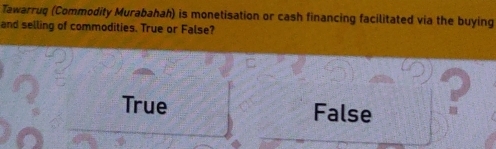 Tawarruq (Commodity Murabahah) is monetisation or cash financing facilitated via the buying
and selling of commodities. True or False?
True False
?