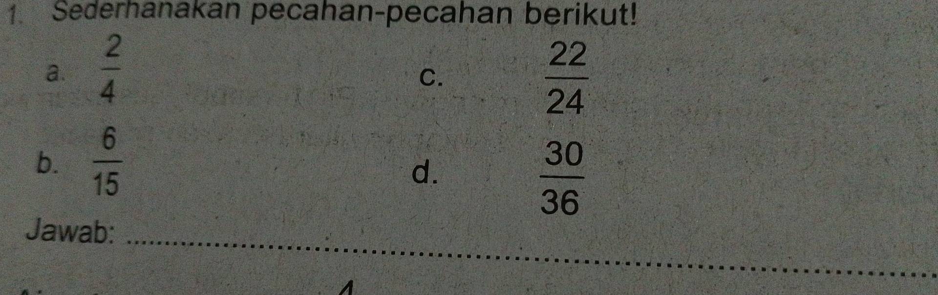 Sederhanakan pecahan-pecahan berikut! 
a.  2/4 
C.
 22/24 
b.  6/15 
d.
 30/36 
_ 
Jawab: 
A