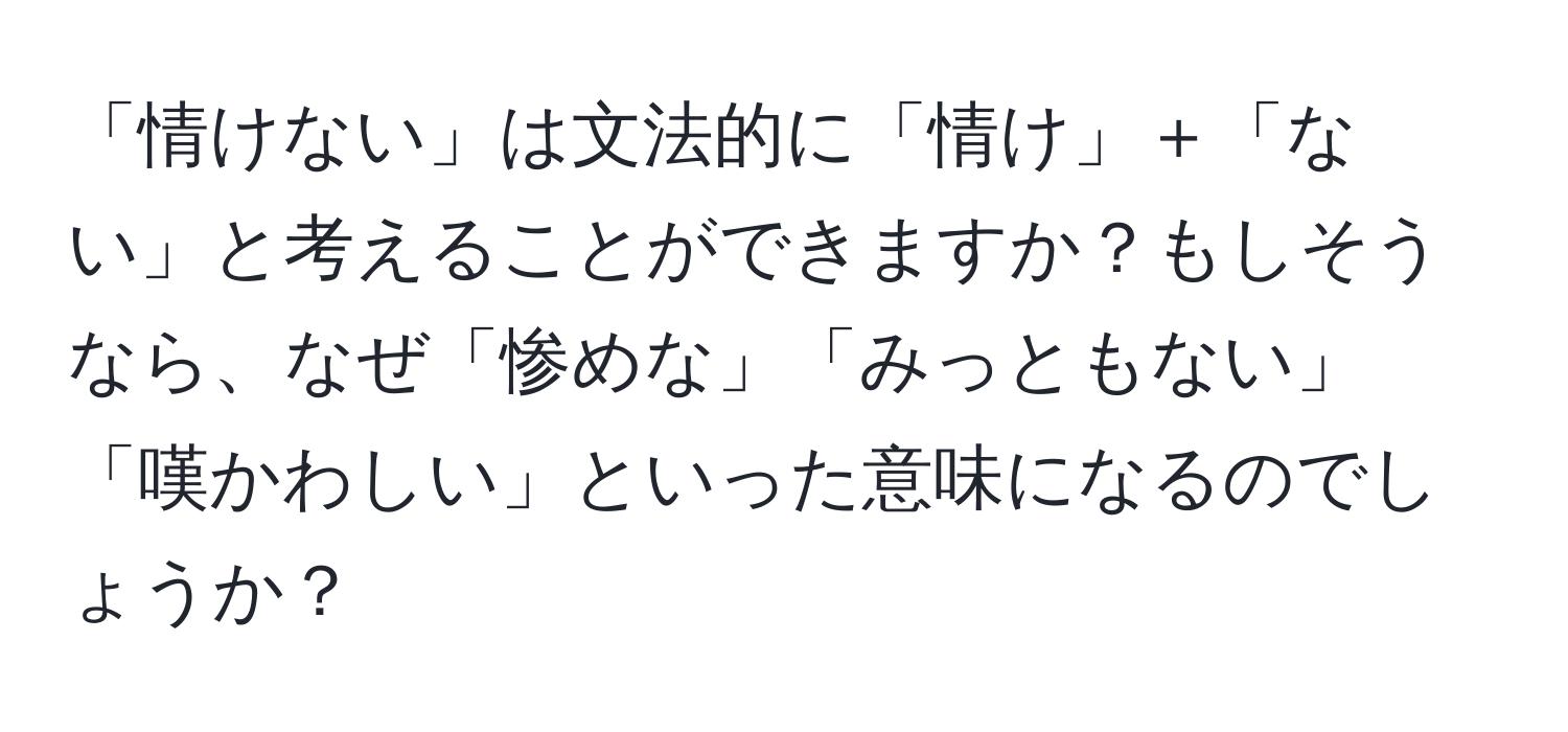 「情けない」は文法的に「情け」＋「ない」と考えることができますか？もしそうなら、なぜ「惨めな」「みっともない」「嘆かわしい」といった意味になるのでしょうか？