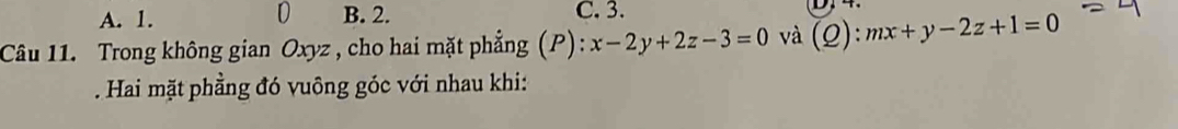 A. 1. D B. 2. C. 3.
Câu 11. Trong không gian Oxyz , cho hai mặt phẳng (P) x-2y+2z-3=0 và (Q) : mx+y-2z+1=0. Hai mặt phẳng đó vuông góc với nhau khi: