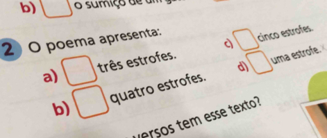 square o sumiço de um
□ cinco estrofes.
2 0 poema apresenta:
d uma estrofe.
a) □ três estrofes.
b) □ quatro estrofes. □ 
versos tem esse texto?