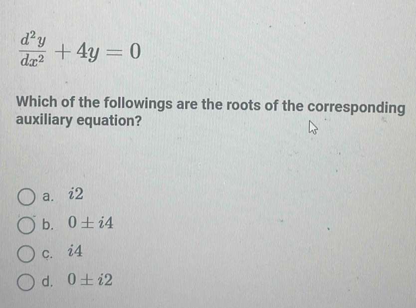  d^2y/dx^2 +4y=0
Which of the followings are the roots of the corresponding
auxiliary equation?
a. i2
b. 0± i4
c. i4
d. 0± i2