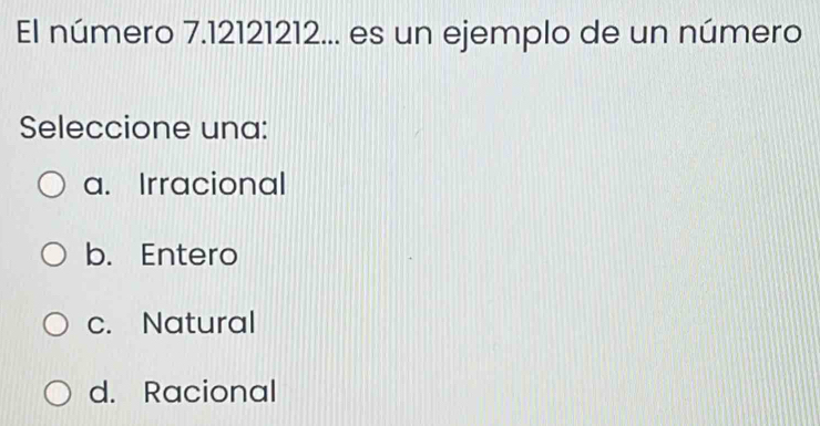 El número 7.12121212... es un ejemplo de un número
Seleccione una:
a. Irracional
b. Entero
c. Natural
d. Racional