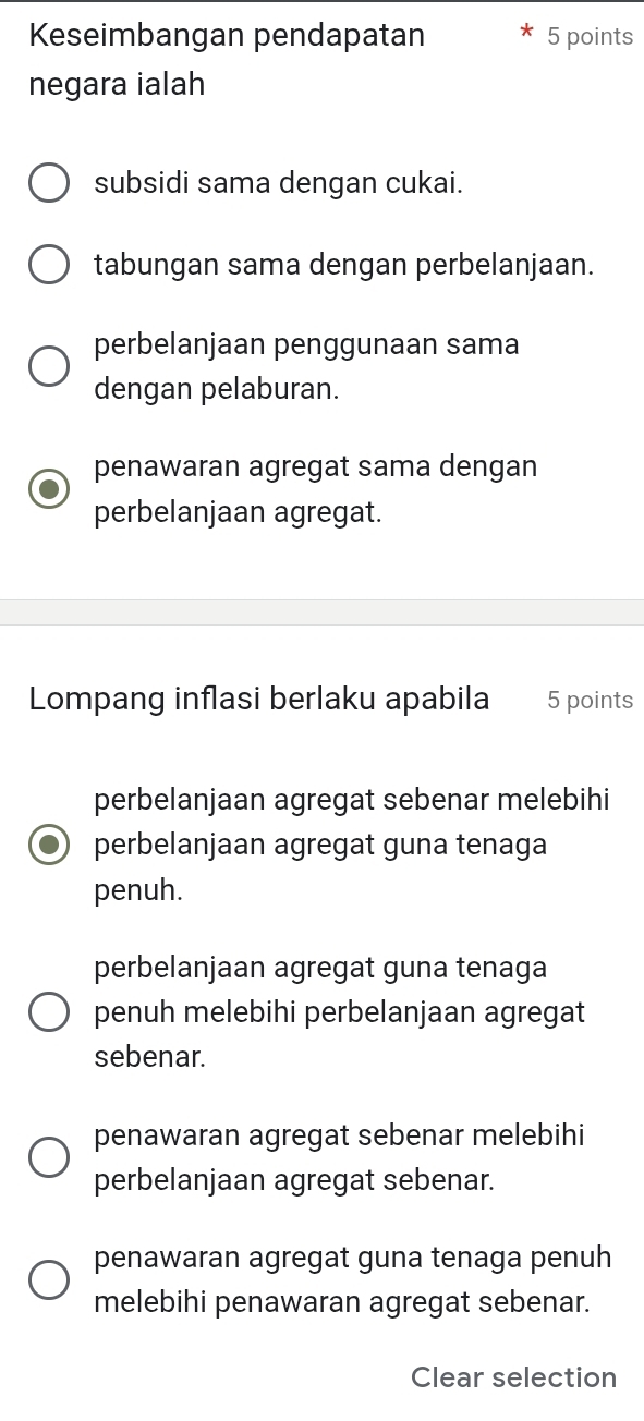 Keseimbangan pendapatan 5 points
negara ialah
subsidi sama dengan cukai.
tabungan sama dengan perbelanjaan.
perbelanjaan penggunaan sama
dengan pelaburan.
penawaran agregat sama dengan
perbelanjaan agregat.
Lompang inflasi berlaku apabila 5 points
perbelanjaan agregat sebenar melebihi
perbelanjaan agregat guna tenaga
penuh.
perbelanjaan agregat guna tenaga
penuh melebihi perbelanjaan agregat
sebenar.
penawaran agregat sebenar melebihi
perbelanjaan agregat sebenar.
penawaran agregat guna tenaga penuh
melebihi penawaran agregat sebenar.
Clear selection