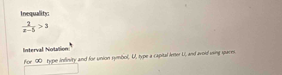 Inequality:
 2/x-5 >3
Interval Notation: 
For ∞ type infinity and for union symbol, U, type a capital letter U, and avoid using spaces.