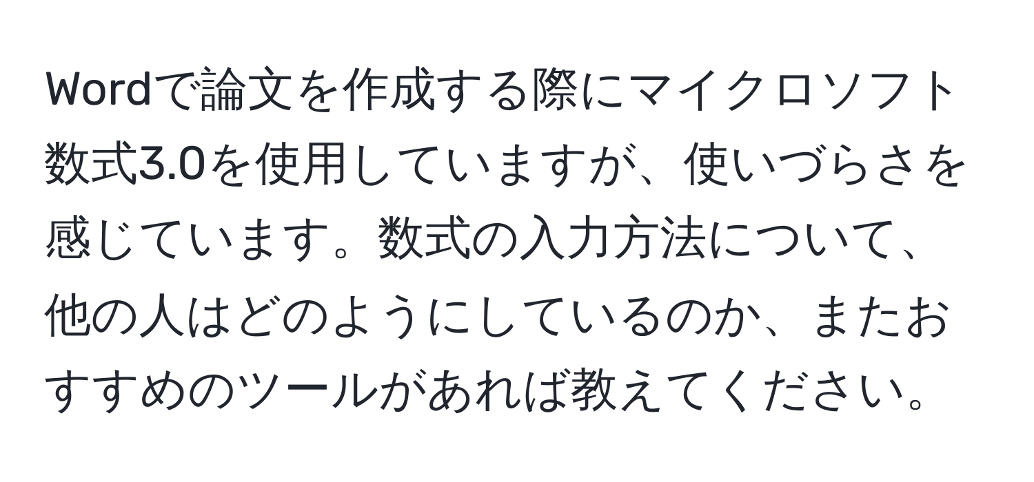 Wordで論文を作成する際にマイクロソフト数式3.0を使用していますが、使いづらさを感じています。数式の入力方法について、他の人はどのようにしているのか、またおすすめのツールがあれば教えてください。