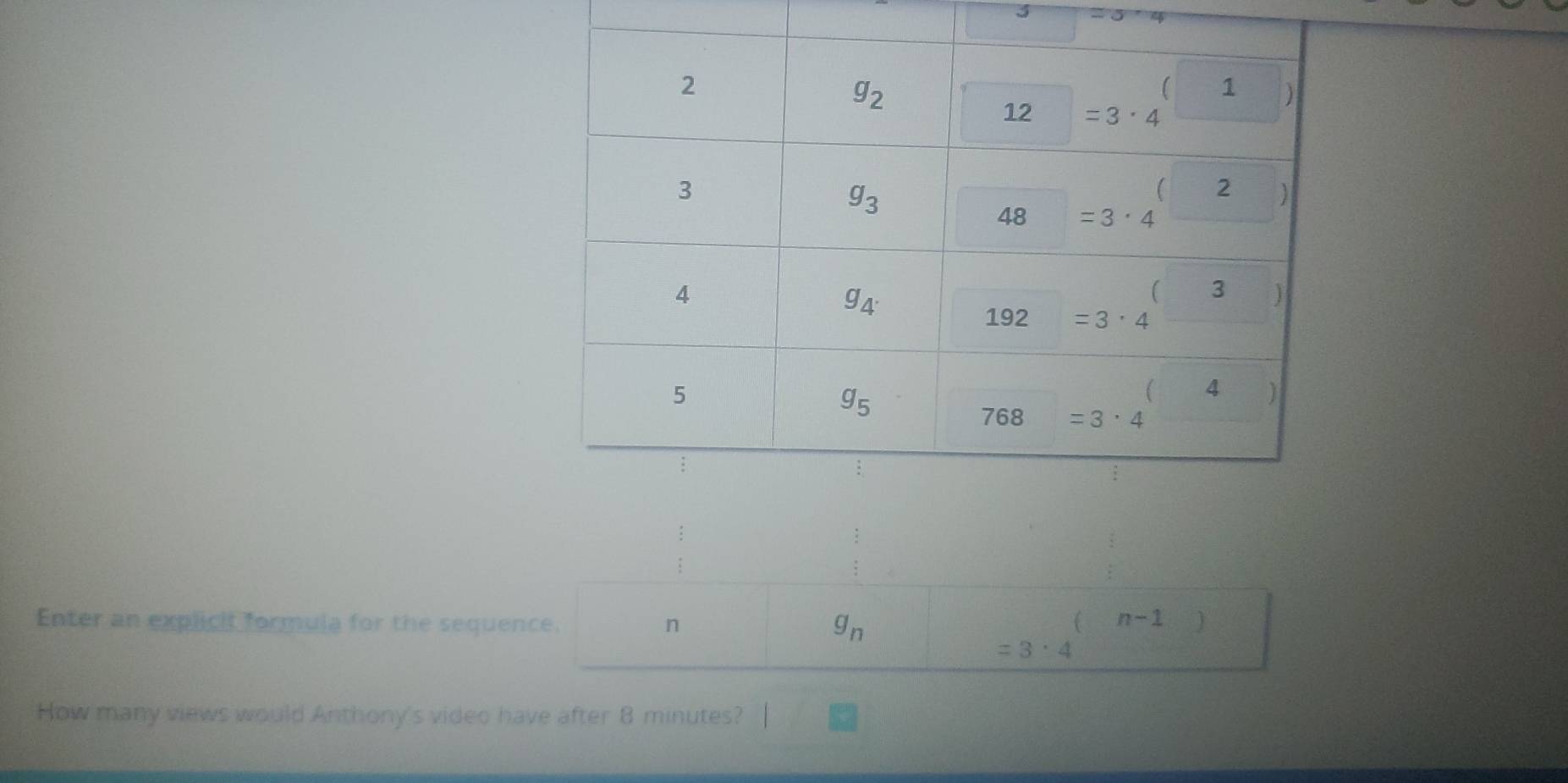 Enter an explicit formula for the sequence. n g_n (n-1)
=3· 4
How many views would Anthony's video have after 8 minutes?