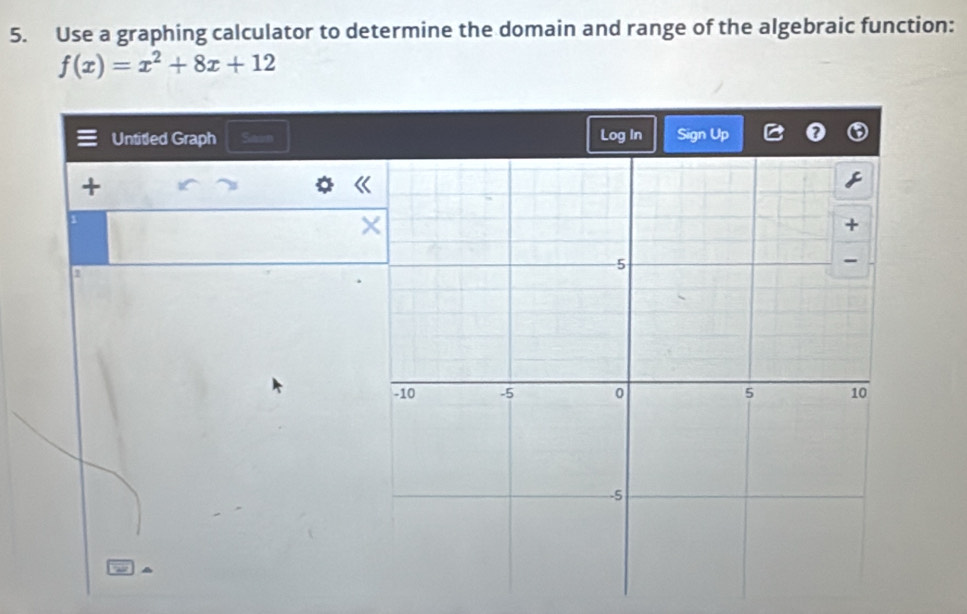 Use a graphing calculator to determine the domain and range of the algebraic function:
f(x)=x^2+8x+12
Untitled Graph Savn Log In Sign Up 
+ 
1