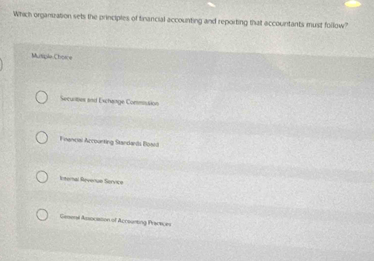 Which orgamization sets the principles of financial accounting and reporting that accountants must follow?
Murtiple Choice
Securities and Exchange Commission
Financial Accounting Standards Board
Internal Revenue Service
General Association of Accounting Practices