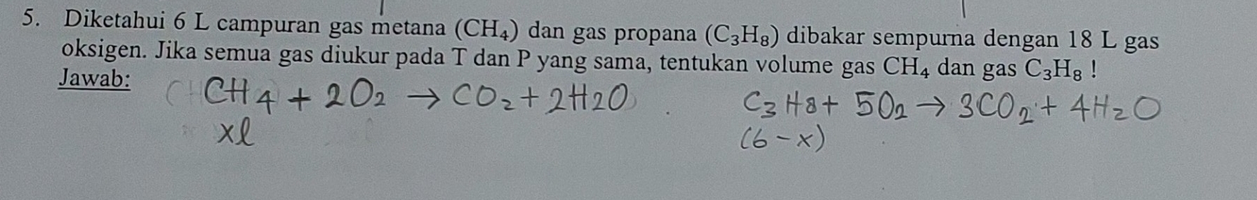 Diketahui 6 L campuran gas metana (CH₄) dan gas propana (C_3H_8) dibakar sempurna dengan 18 L gas 
oksigen. Jika semua gas diukur pada T dan P yang sama, tentukan volume gas CH_4 dan gas C_3H_8!
Jawab: