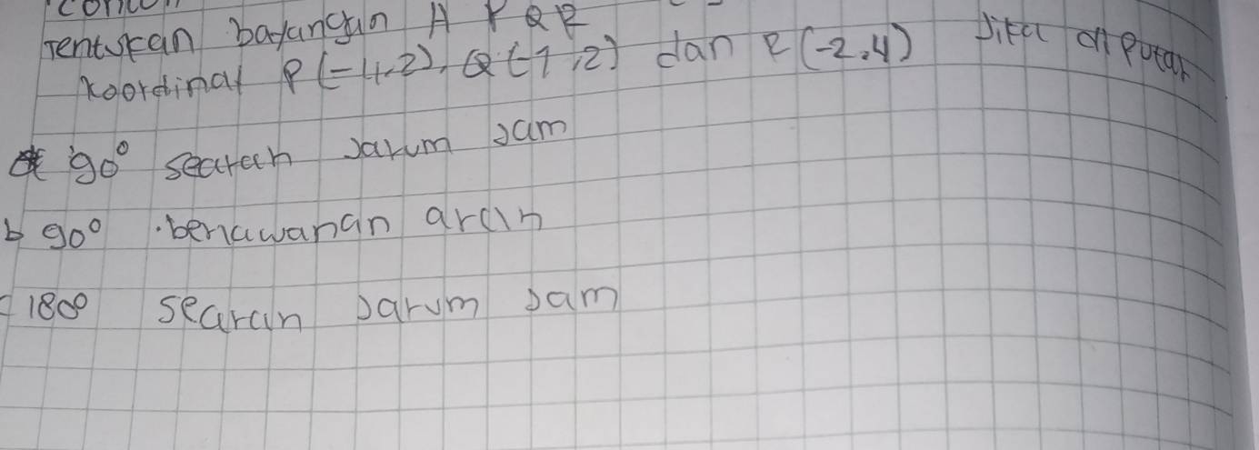 COTI 
rentcan bayangan A PQZ 
koordinal P(-1,2), Q(-1,2) dan R(-2,4) Jikú on putar
90° secrech Jarum jam 
b 90° beniawanan arclh 
= 180° searan parum sam