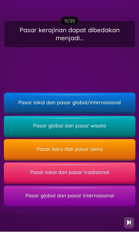 11/25
Pasar kerajinan dapat dibedakan
menjadi...
Pasar lokal dan pasar global/internasional
Pasar global dan pasar wisata
Pasar baru dan pasar lama
Pasar lokal dan pasar tradisional
Pasar global dan pasar internasional