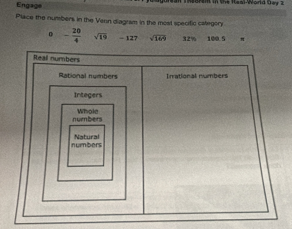 Engage 
gorean Theorem in the Real-World Day 2 
Place the numbers in the Venn diagram in the most specific category 
0 - 20/4  sqrt(19) - 127 sqrt(169) 32% 100.5 π