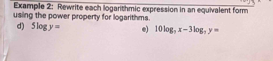 Example 2: Rewrite each logarithmic expression in an equivalent form 
using the power property for logarithms. 
d) 5log y= e) 10log _7x-3log _7y=