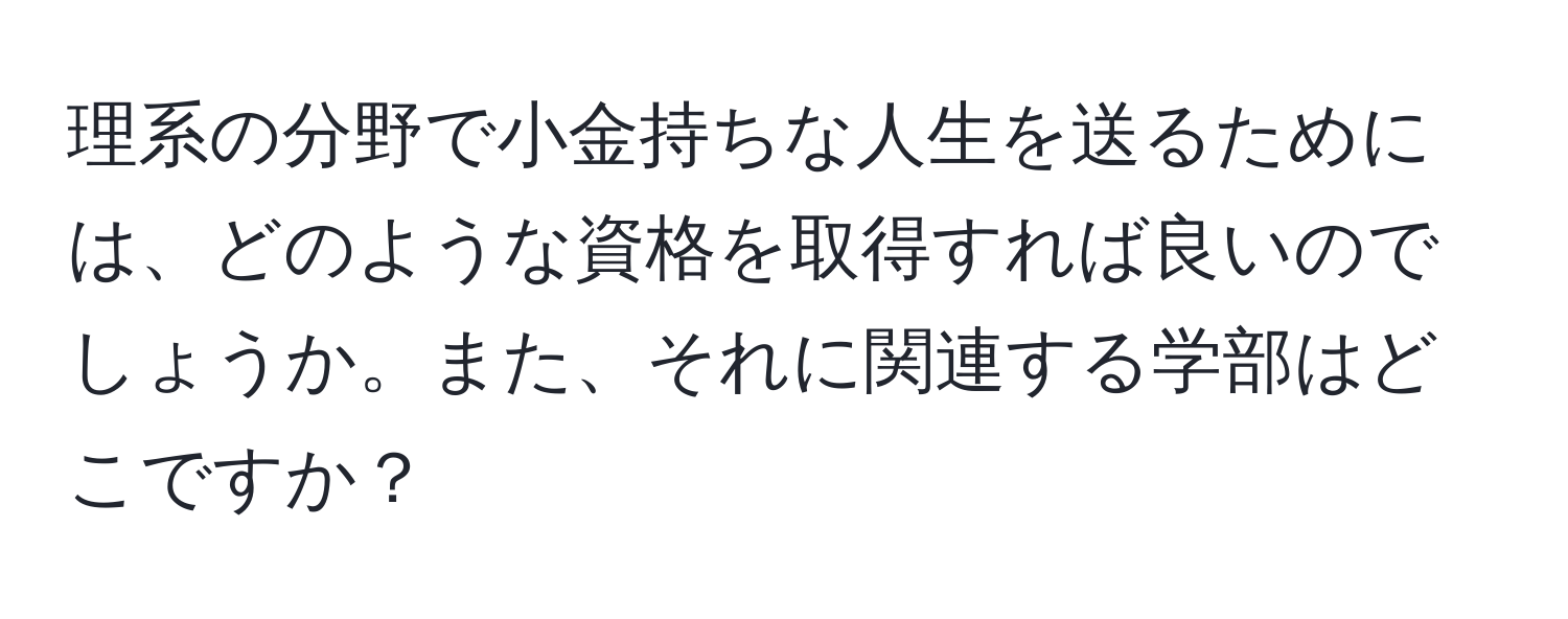 理系の分野で小金持ちな人生を送るためには、どのような資格を取得すれば良いのでしょうか。また、それに関連する学部はどこですか？