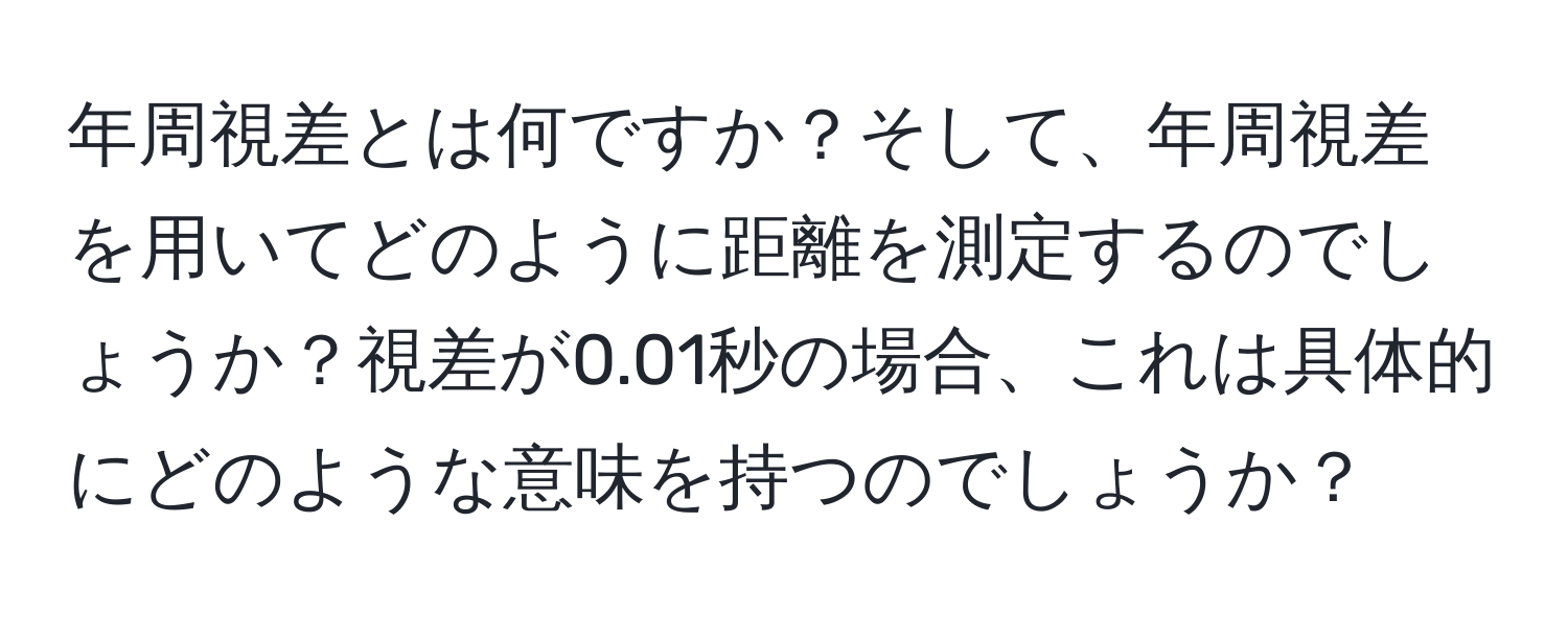 年周視差とは何ですか？そして、年周視差を用いてどのように距離を測定するのでしょうか？視差が0.01秒の場合、これは具体的にどのような意味を持つのでしょうか？