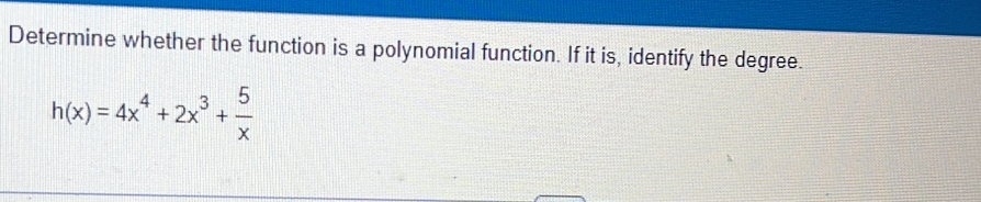 Determine whether the function is a polynomial function. If it is, identify the degree.
h(x)=4x^4+2x^3+ 5/x 